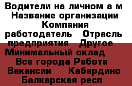 Водители на личном а/м › Название организации ­ Компания-работодатель › Отрасль предприятия ­ Другое › Минимальный оклад ­ 1 - Все города Работа » Вакансии   . Кабардино-Балкарская респ.